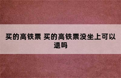 买的高铁票 买的高铁票没坐上可以退吗